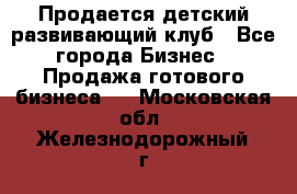 Продается детский развивающий клуб - Все города Бизнес » Продажа готового бизнеса   . Московская обл.,Железнодорожный г.